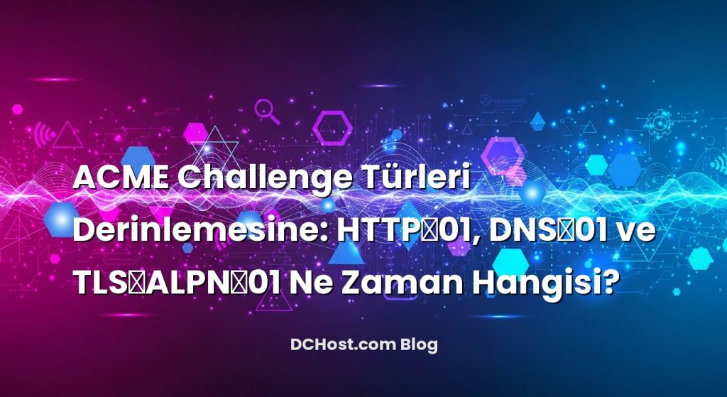ACME Challenge Türleri Derinlemesine: HTTP‑01, DNS‑01 ve TLS‑ALPN‑01 Ne Zaman Hangisi?