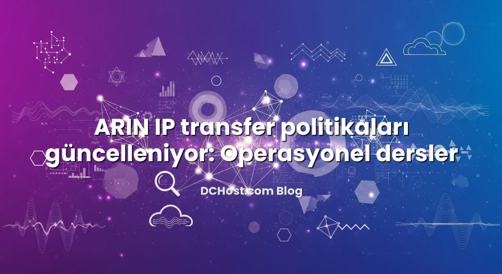 ARIN IP transfer politikaları güncelleniyor: Operasyonel dersler