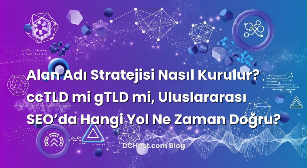 Alan Adı Stratejisi Nasıl Kurulur? ccTLD mi gTLD mi, Uluslararası SEO’da Hangi Yol Ne Zaman Doğru?