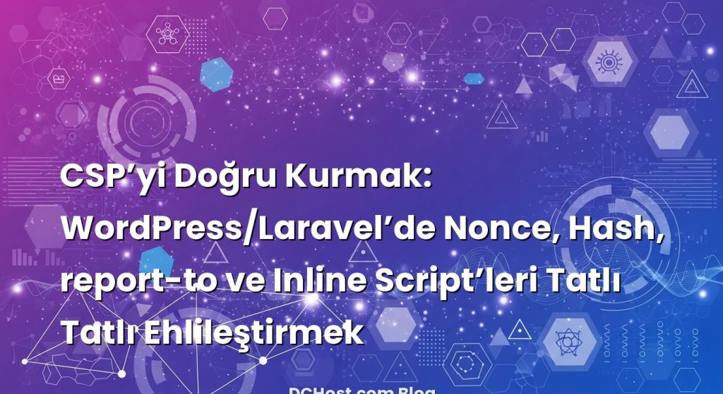 CSP’yi Doğru Kurmak: WordPress/Laravel’de Nonce, Hash, report-to ve Inline Script’leri Tatlı Tatlı Ehlileştirmek