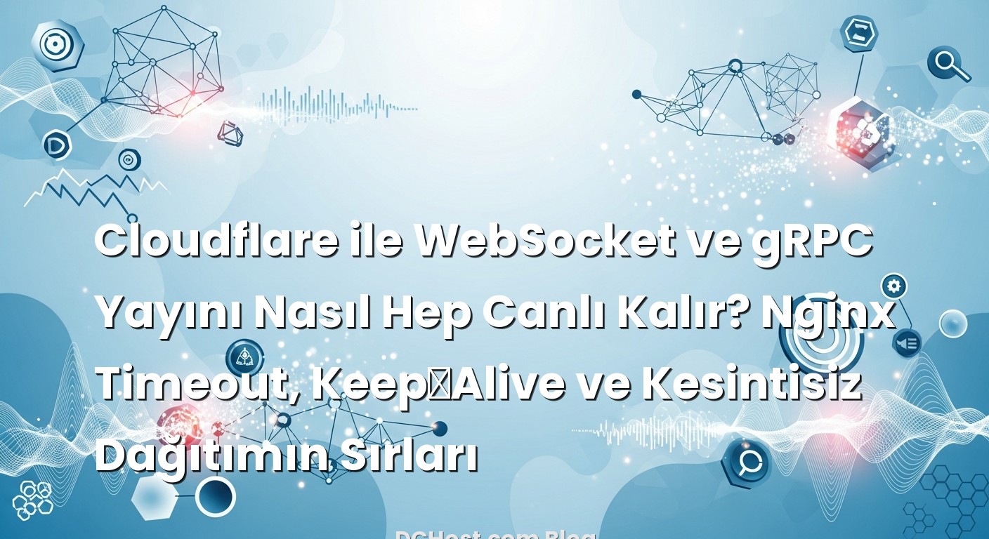 Cloudflare ile WebSocket ve gRPC Yayını Nasıl Hep Canlı Kalır? Nginx Timeout, Keep‑Alive ve Kesintisiz Dağıtımı...