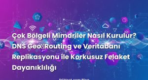 Çok Bölgeli Mimariler Nasıl Kurulur? DNS Geo‑Routing ve Veritabanı Replikasyonu ile Korkusuz Felaket Dayanıklılığı