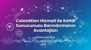 Colocation Hizmeti ile Kendi Sunucunuzu Barındırmanın Avantajları