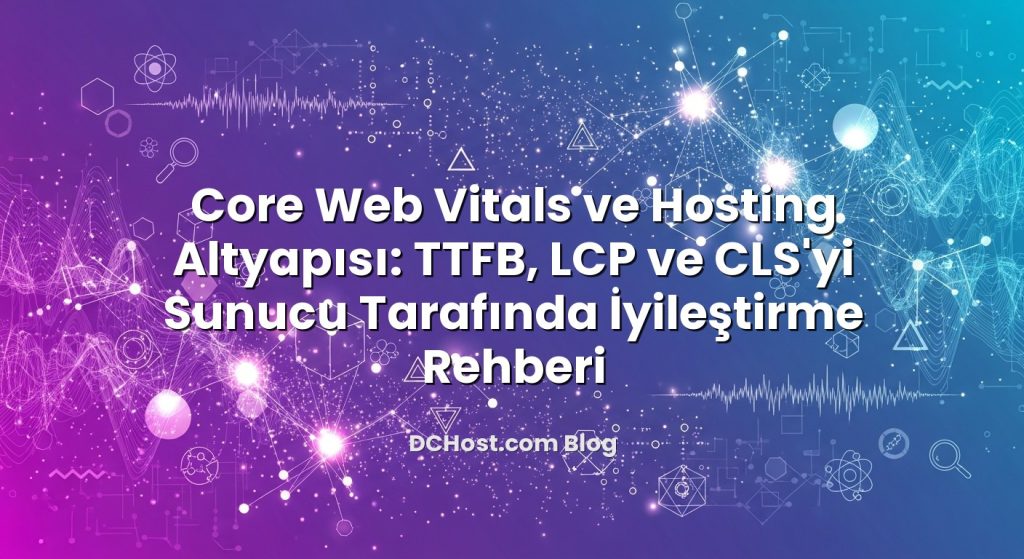 Core Web Vitals ve Hosting Altyapısı: TTFB, LCP ve CLS’yi Sunucu Tarafında İyileştirme Rehberi konusunu açıklayan...