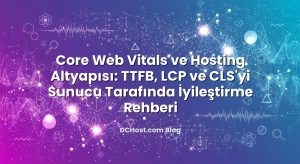 Core Web Vitals ve Hosting Altyapısı: TTFB, LCP ve CLS’yi Sunucu Tarafında İyileştirme Rehberi