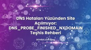 DNS Hataları Yüzünden Site Açılmıyor: DNS_PROBE_FINISHED_NXDOMAIN Teşhis Rehberi