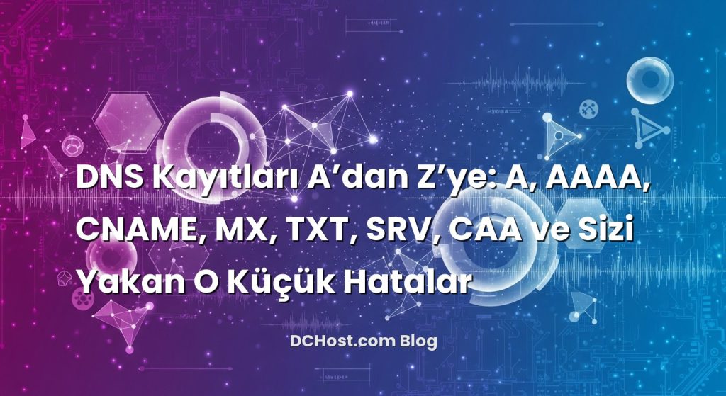 DNS Kayıtları A’dan Z’ye: A, AAAA, CNAME, MX, TXT, SRV, CAA ve Sizi Yakan O Küçük Hatalar