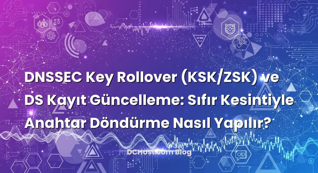 DNSSEC Key Rollover (KSK/ZSK) ve DS Kayıt Güncelleme: Sıfır Kesintiyle Anahtar Döndürme Nasıl Yapılır?