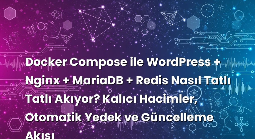 Docker Compose ile WordPress + Nginx + MariaDB + Redis Nasıl Tatlı Tatlı Akıyor? Kalıcı Hacimler, Otomatik Yedek ve Güncelleme Akışı