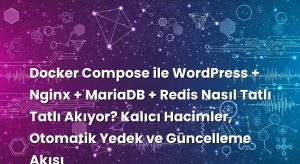 Docker Compose ile WordPress + Nginx + MariaDB + Redis Nasıl Tatlı Tatlı Akıyor? Kalıcı Hacimler, Otomatik Yedek ve Güncelleme Akışı