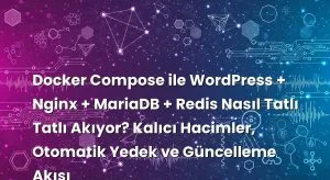 Docker Compose ile WordPress + Nginx + MariaDB + Redis Nasıl Tatlı Tatlı Akıyor? Kalıcı Hacimler, Otomatik Yedek ve ...