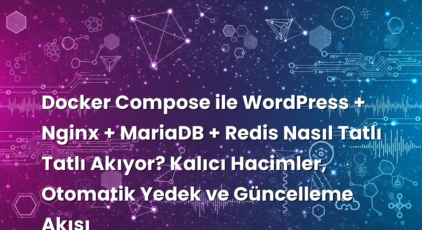 Docker Compose ile WordPress + Nginx + MariaDB + Redis Nasıl Tatlı Tatlı Akıyor? Kalıcı Hacimler, Otomatik Yedek ve ...