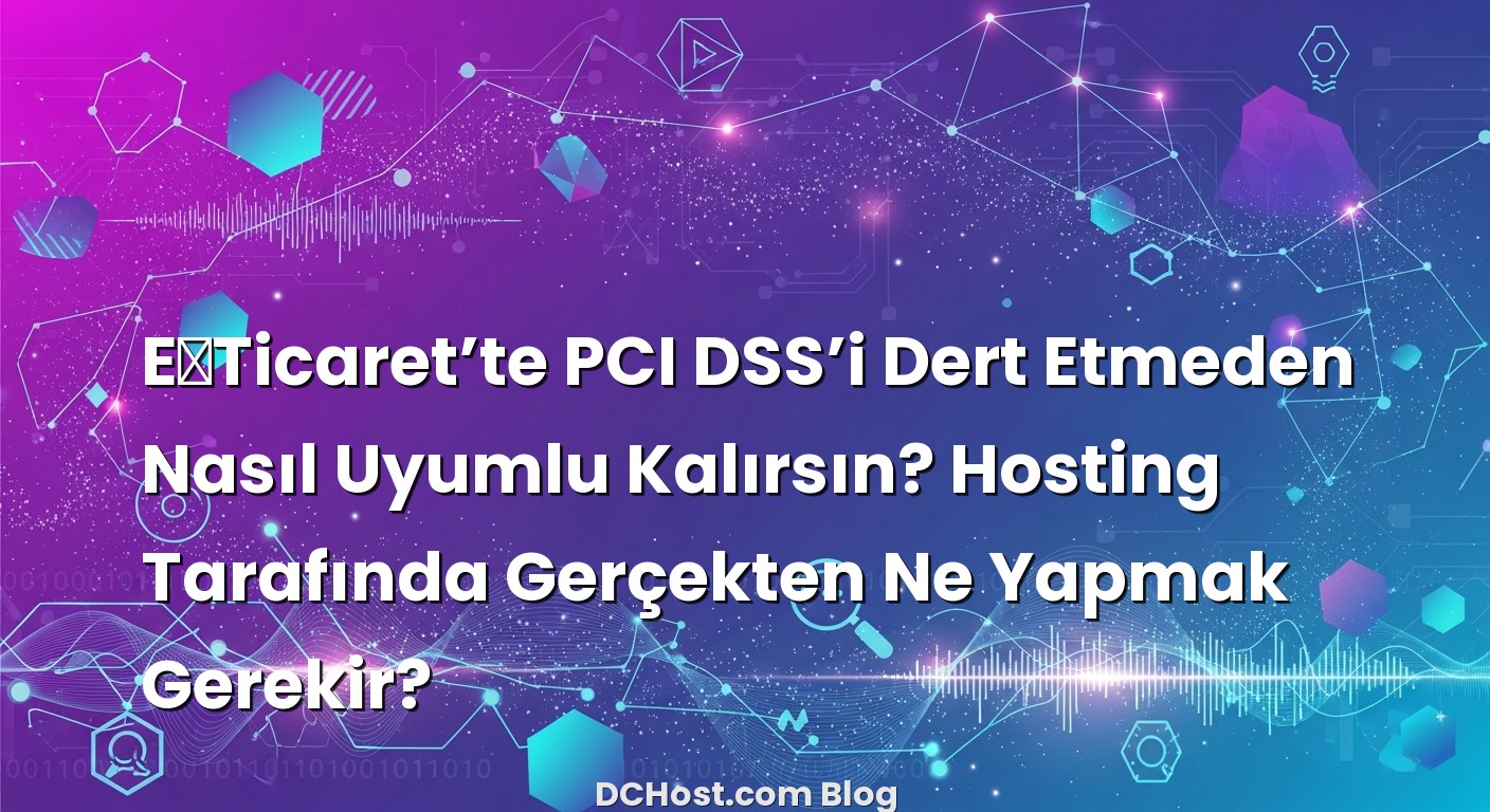 E‑Ticaret’te PCI DSS’i Dert Etmeden Nasıl Uyumlu Kalırsın? Hosting Tarafında Gerçekten Ne Yapmak Gerekir? ile i...
