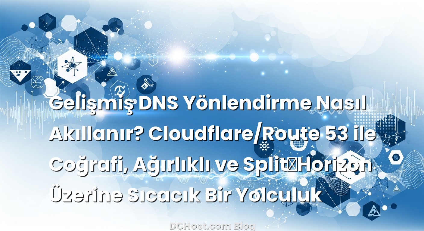 Gelişmiş DNS Yönlendirme Nasıl Akıllanır? Cloudflare/Route 53 ile Coğrafi, Ağırlıklı ve Split‑Horizon Üzerin...