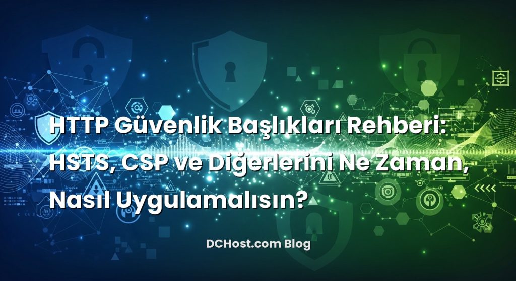 HTTP Güvenlik Başlıkları Rehberi: HSTS, CSP ve Diğerlerini Ne Zaman, Nasıl Uygulamalısın?