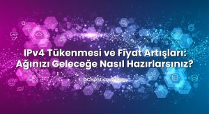 IPv4 Tükenmesi ve Fiyat Artışları: Ağınızı Geleceğe Nasıl Hazırlarsınız?