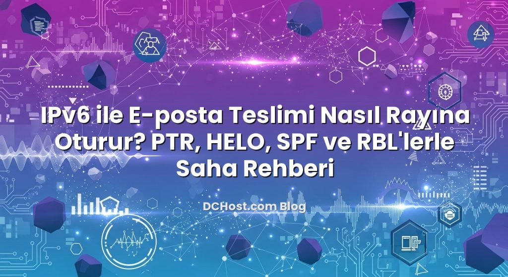 IPv6 ile E‑posta Teslimi Nasıl Rayına Oturur? PTR, HELO, SPF ve RBL’lerle Saha Rehberi