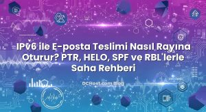 IPv6 ile E‑posta Teslimi Nasıl Rayına Oturur? PTR, HELO, SPF ve RBL’lerle Saha Rehberi