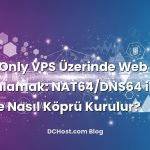 IPv6‑Only VPS Üzerinde Web Sitesi Yayınlamak: NAT64/DNS64 ile IPv4’e Nasıl Köprü Kurulur?