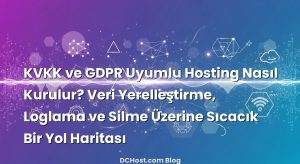KVKK ve GDPR Uyumlu Hosting Nasıl Kurulur? Veri Yerelleştirme, Loglama ve Silme Üzerine Sıcacık Bir Yol Haritası