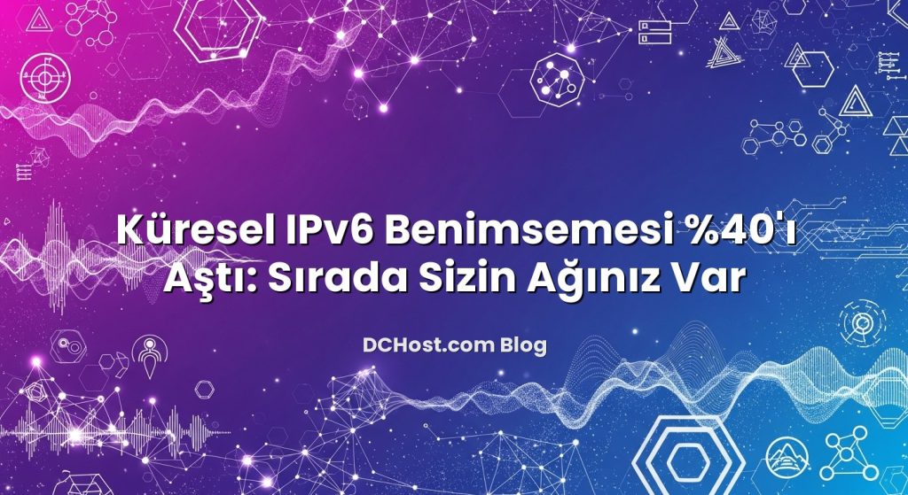 Küresel IPv6 Benimsemesi %40’ı Aştı: Sırada Sizin Ağınız Var