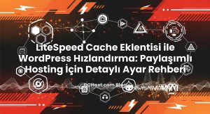 LiteSpeed Cache Eklentisi ile WordPress Hızlandırma: Paylaşımlı Hosting İçin Detaylı Ayar Rehberi