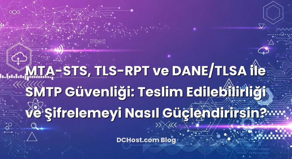 MTA-STS, TLS-RPT ve DANE/TLSA ile SMTP Güvenliği: Teslim Edilebilirliği ve Şifrelemeyi Nasıl Güçlendirirsin?