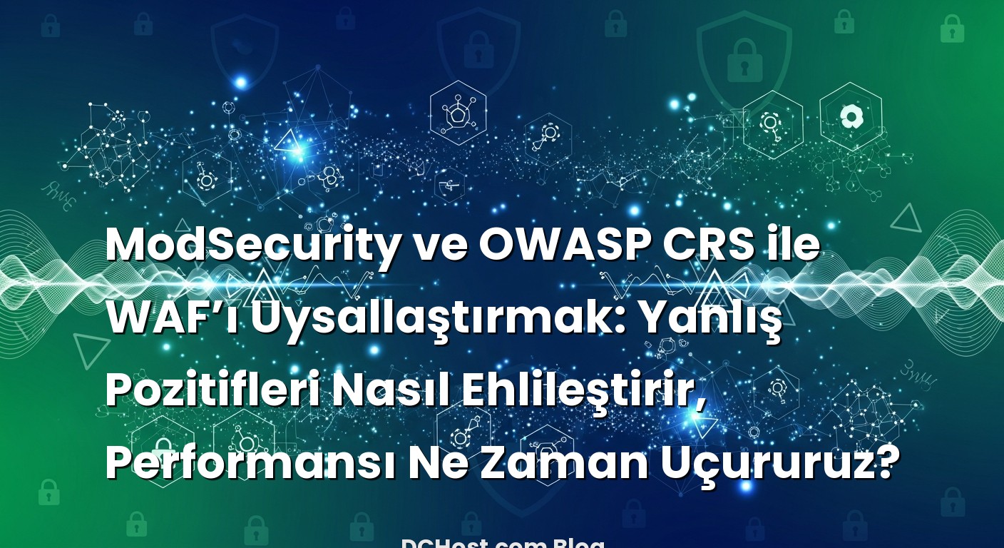 ModSecurity ve OWASP CRS ile WAF’ı Uysallaştırmak: Yanlış Pozitifleri Nasıl Ehlileştirir, Performansı Ne Zaman U...