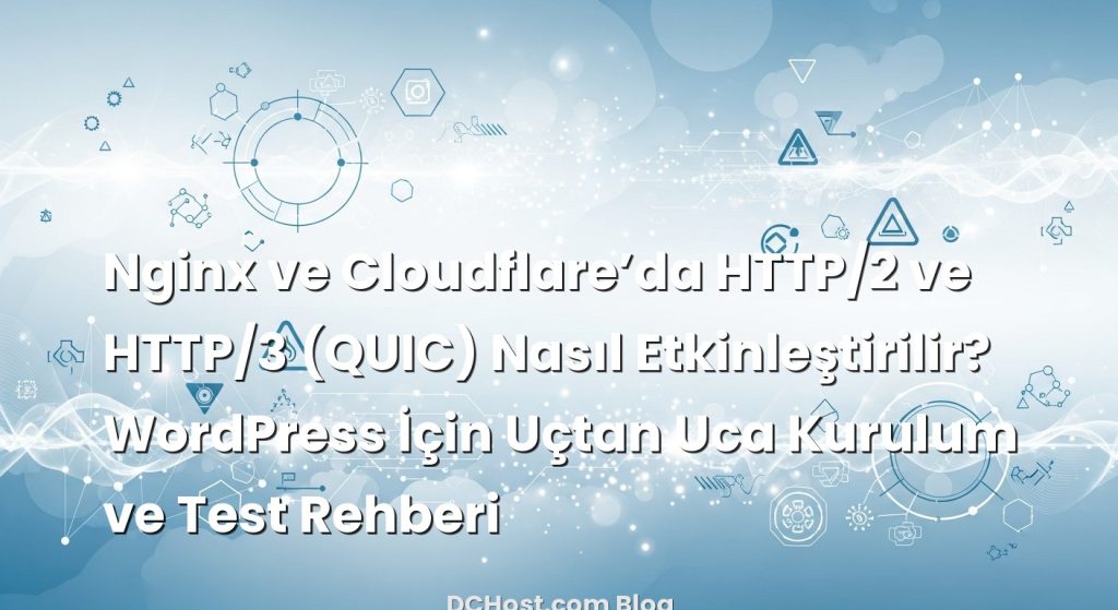 Nginx ve Cloudflare’da HTTP/2 ve HTTP/3 (QUIC) Nasıl Etkinleştirilir? WordPress İçin Uçtan Uca Kurulum ve Test Rehberi