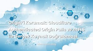 Origin’i Korumak: Cloudflare Authenticated Origin Pulls ve mTLS ile Gerçek Kaynak Doğrulaması