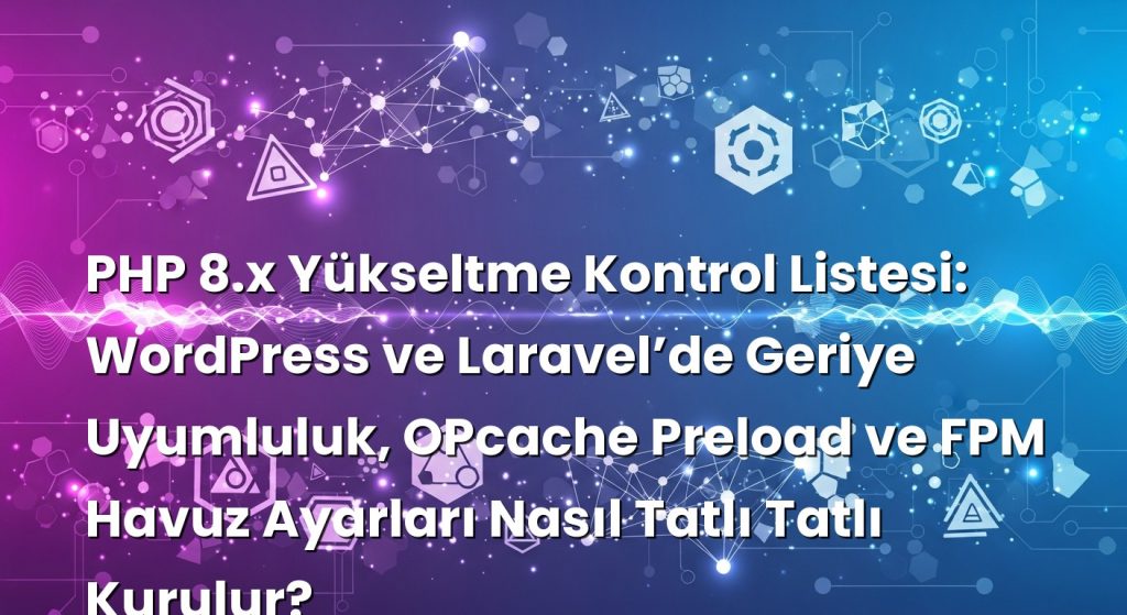 PHP 8.x Yükseltme Kontrol Listesi: WordPress ve Laravel’de Geriye Uyumluluk, OPcache Preload ve FPM Havuz Ayarları Nasıl Tatlı Tatlı Kurulur?