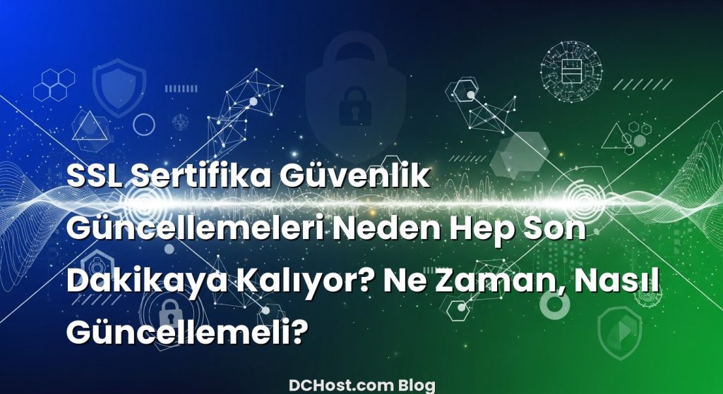 SSL Sertifika Güvenlik Güncellemeleri Neden Hep Son Dakikaya Kalıyor? Ne Zaman, Nasıl Güncellemeli?