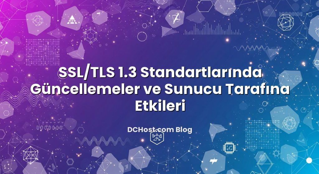 SSL/TLS 1.3 Standartlarında Güncellemeler ve Sunucu Tarafına Etkileri