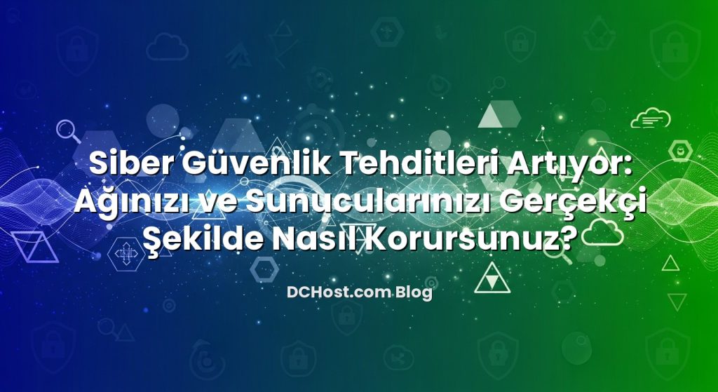 Siber Güvenlik Tehditleri Artıyor: Ağınızı ve Sunucularınızı Gerçekçi Şekilde Nasıl Korursunuz?