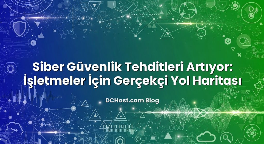 Siber Güvenlik Tehditleri Artıyor: İşletmeler İçin Gerçekçi Yol Haritası