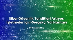 Siber Güvenlik Tehditleri Artıyor: İşletmeler İçin Gerçekçi Yol Haritası