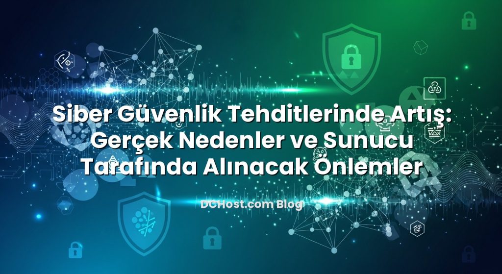 Siber Güvenlik Tehditlerinde Artış: Gerçek Nedenler ve Sunucu Tarafında Alınacak Önlemler