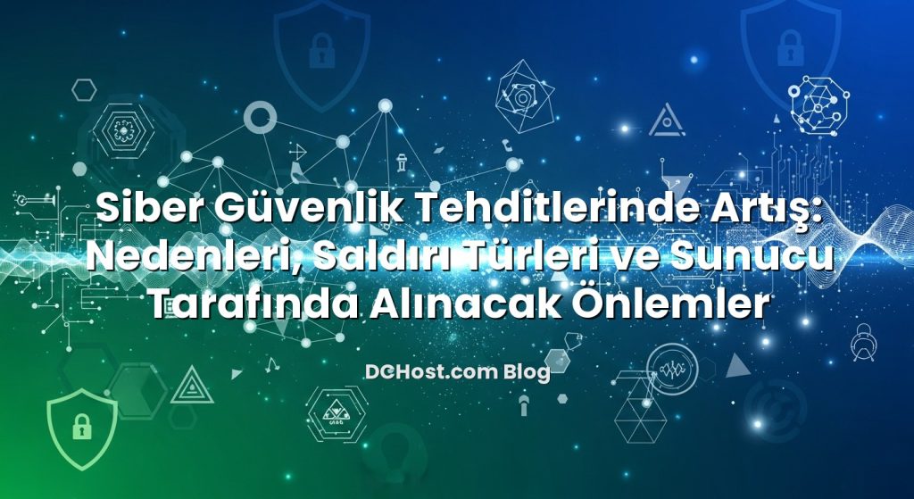 Siber Güvenlik Tehditlerinde Artış: Nedenleri, Saldırı Türleri ve Sunucu Tarafında Alınacak Önlemler