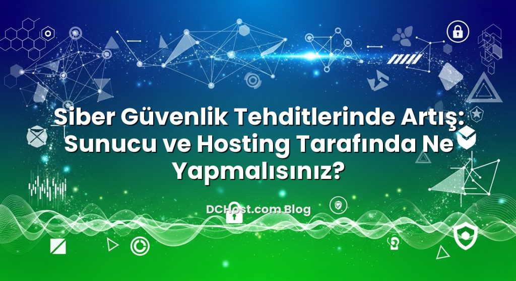Siber Güvenlik Tehditlerinde Artış: Sunucu ve Hosting Tarafında Ne Yapmalısınız?