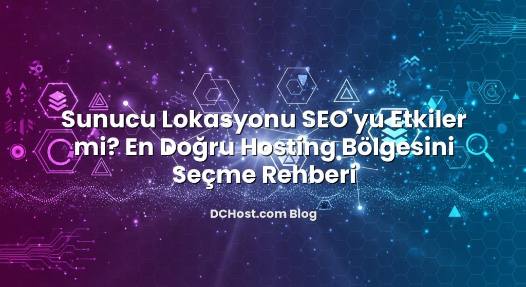 Sunucu Lokasyonu SEO’yu Etkiler mi? En Doğru Hosting Bölgesini Seçme Rehberi