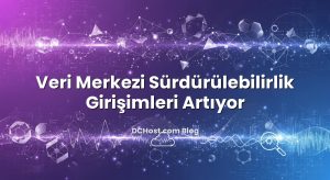 Veri Merkezi Sürdürülebilirlik Girişimleri Artıyor