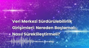Veri Merkezi Sürdürülebilirlik Girişimleri: Nereden Başlamalı, Nasıl Süreklileştirmeli?