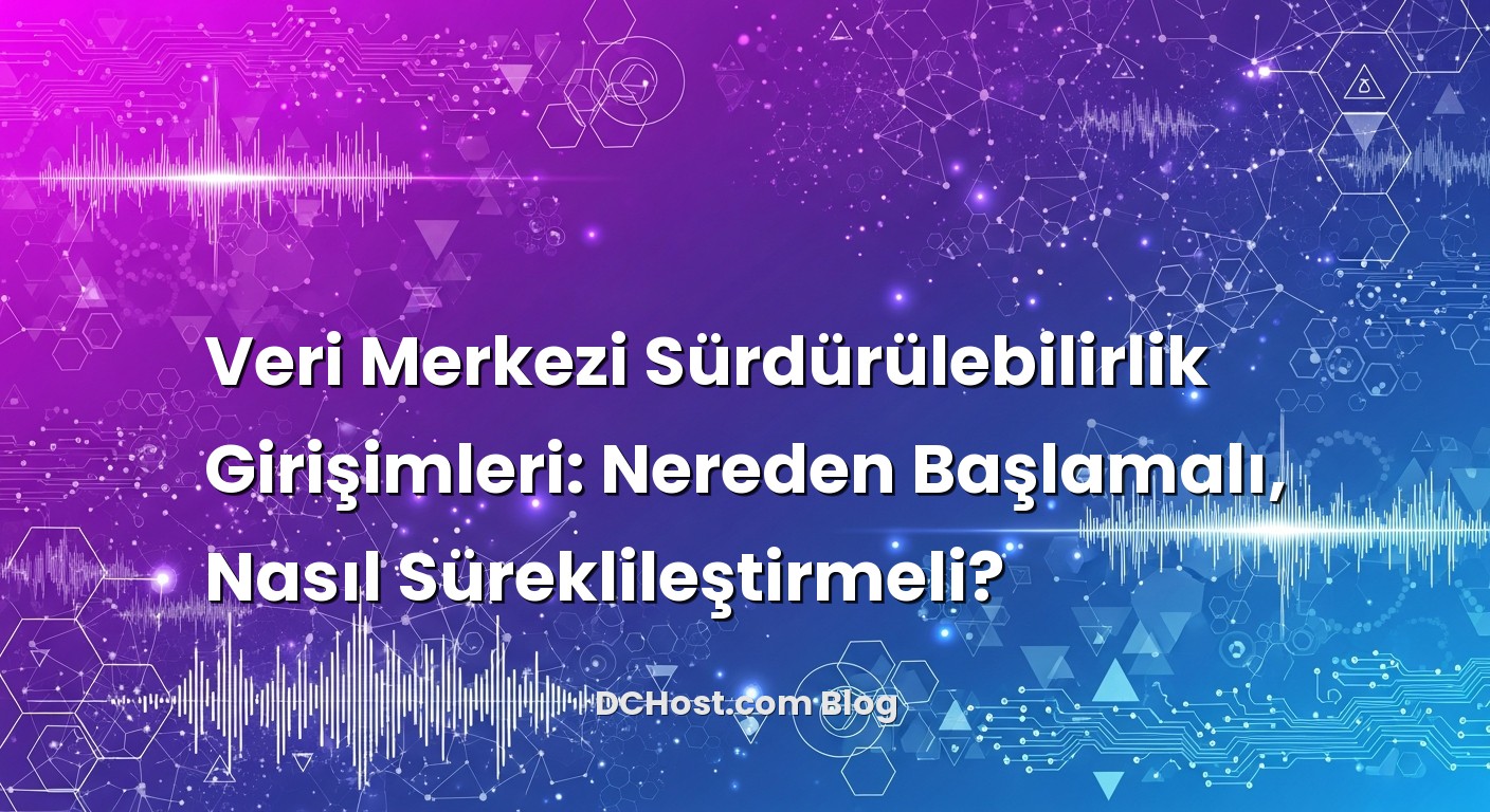 Veri Merkezi Sürdürülebilirlik Girişimleri: Nereden Başlamalı, Nasıl Süreklileştirmeli? başlıklı makale görseli