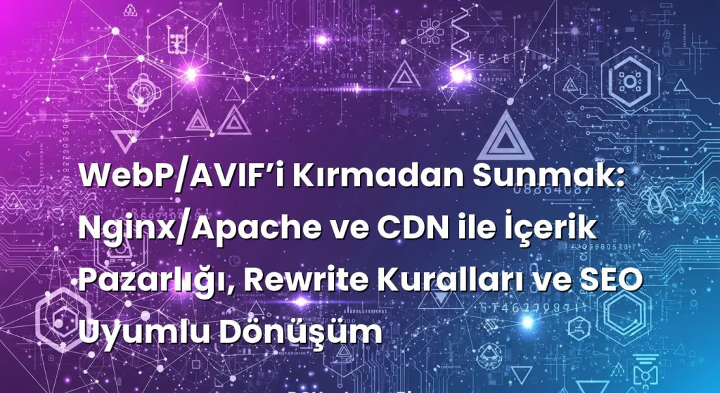 WebP/AVIF’i Kırmadan Sunmak: Nginx/Apache ve CDN ile İçerik Pazarlığı, Rewrite Kuralları ve SEO Uyumlu Dönüşü...