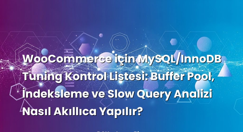 WooCommerce için MySQL/InnoDB Tuning Kontrol Listesi: Buffer Pool, İndeksleme ve Slow Query Analizi Nasıl Akıllıca Yapılır?