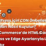 WordPress için CDN Önbellek Kuralları Nasıl Kurulur? WooCommerce’de HTML Cache, Bypass ve Edge Ayarlarıyla Uçtan U...