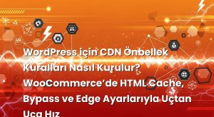 WordPress için CDN Önbellek Kuralları Nasıl Kurulur? WooCommerce’de HTML Cache, Bypass ve Edge Ayarlarıyla Uçtan Uca Hız