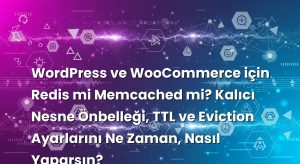 WordPress ve WooCommerce için Redis mi Memcached mi? Kalıcı Nesne Önbelleği, TTL ve Eviction Ayarlarını Ne Zaman, Nasıl Yaparsın?