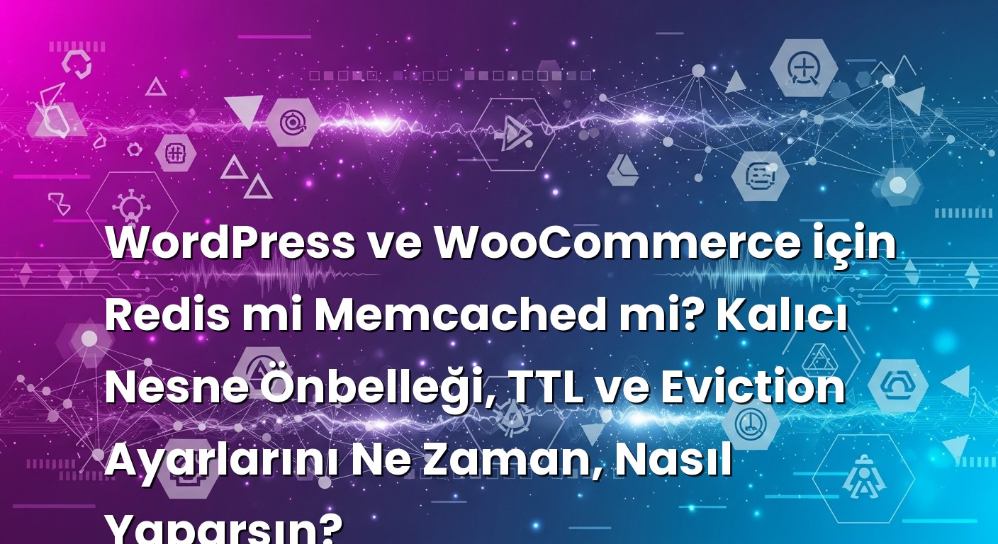 WordPress ve WooCommerce için Redis mi Memcached mi? Kalıcı Nesne Önbelleği, TTL ve Eviction Ayarlarını Ne Zaman, N...