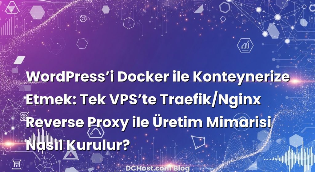 WordPress’i Docker ile Konteynerize Etmek: Tek VPS’te Traefik/Nginx Reverse Proxy ile Üretim Mimarisi Nasıl Kurulur?
